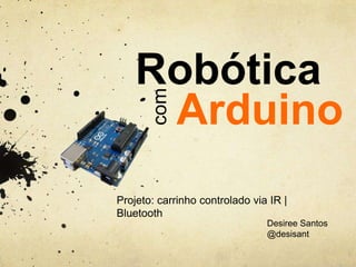 com

Robótica
Arduino
Monte o seu RobotCar

Desiree Santos
@desisant

 
