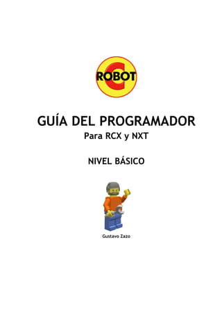 GUÍA DEL PROGRAMADOR
     Para RCX y NXT

      NIVEL BÁSICO




         Gustavo Zazo
 