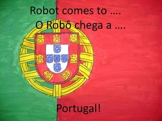 Robot comes to ….
O Robô chega a ….
Robot comes to Portugal

Portugal!

 