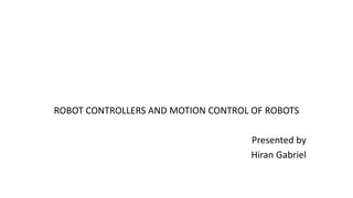 ROBOT CONTROLLERS AND MOTION CONTROL OF ROBOTS
Presented by
Hiran Gabriel
 