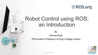 Robot Control using ROS:
an Introduction
By:
Ahmad Ataka
PhD Student of Robotics at King’s College London
©Jago Robotika
 