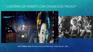 “¿SUEÑAN LOS ROBOTS CON OVEJAS ELÉCTRICAS?”
1968 Philip K. Dick, llevada al cine por Ridley Scott Blade Runner, 1982
 