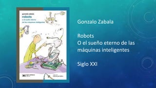 Gonzalo Zabala
Robots
O el sueño eterno de las
máquinas inteligentes
Siglo XXI
 