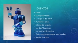 CUENTOS
• Lenny
• El pequeño robot
• La culpa es del robot
• Aunténtico amor
• Intento de engaño
• Los dos Mounstros
• Los motivos de medusa
• Quien puede reemplazar a un hombre
• Sueños de robot
 