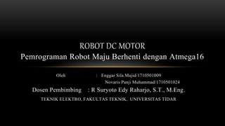 Oleh : Enggar Sila Majid/1710501009
Novaris Panji Muhammad/1710501024
Dosen Pembimbing : R Suryoto Edy Raharjo, S.T., M.Eng.
TEKNIK ELEKTRO, FAKULTAS TEKNIK, UNIVERSITAS TIDAR
ROBOT DC MOTOR
Pemrograman Robot Maju Berhenti dengan Atmega16
 