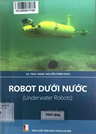 CK 0000071736
GS.TSKH. NGND. NGUYỄN THIỆN PHÚC
ROBOT DƯỚI NƯỚC
(Underwater Robots)
NGUYÉN
o c u e t
Sách tặng
NHÀ XUẤT BẢN BÁCH KHOA HÀ NỘI
 