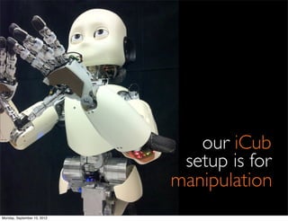 our iCub
                              setup is for
                             manipulation
Monday, September 10, 2012
 