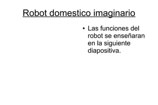 Robot domestico imaginario
             ●   Las funciones del
                 robot se enseñaran
                 en la siguiente
                 diapositiva.
 