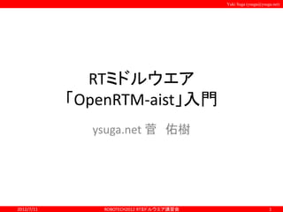 Yuki Suga (ysuga@ysuga.net) 
RTミドルウエア 
「OpenRTM-aist」入門 
ysuga.net 菅佑樹 
2012/7/11 ROBOTECH2012 RTミドルウエア講習会1 
 