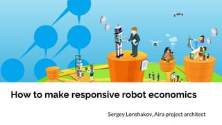 Sergey Lonshakov, Aira project architect
How to make responsive robot economics
 