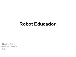 Robot Educador.
• Nicolas Tellez.
• Nicolas Valentin.
• 901
 