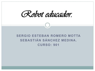 SERGIO ESTEBAN ROMERO MOTTA
SEBASTIÁN SÁNCHEZ MEDINA.
CURSO: 901
Robot educador.
 