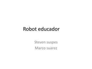 Robot educador
Steven suspes
Marco suarez
 