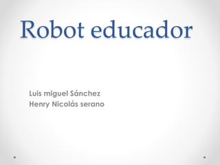 Robot educador
Luis miguel Sánchez
Henry Nicolás serano
 