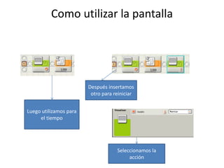 Como utilizar la pantalla
Luego utilizamos para
el tiempo
Después insertamos
otro para reiniciar
Seleccionamos la
acción