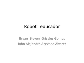 Robot educador
Bryan Steven Grisales Gomes
John Alejandro Acevedo Álvarez
 