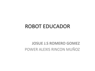 ROBOT EDUCADOR
JOSUE J.S ROMERO GOMEZ
POWER ALEXIS RINCON MUÑOZ
 