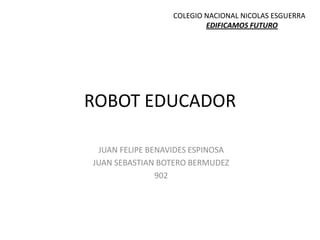ROBOT EDUCADOR
JUAN FELIPE BENAVIDES ESPINOSA
JUAN SEBASTIAN BOTERO BERMUDEZ
902
COLEGIO NACIONAL NICOLAS ESGUERRA
EDIFICAMOS FUTURO
 