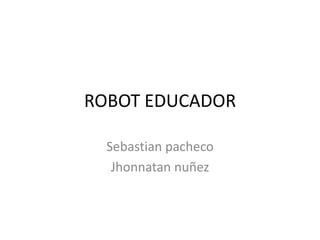 ROBOT EDUCADOR
Sebastian pacheco
Jhonnatan nuñez
 