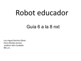 Robot educador
Luis miguel Sánchez Olarte
Henry Nicolás serrano
profesor John Caraballo
901 j.m.
Guía 6 a la 8 nxt
 