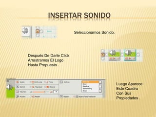 INSERTAR SONIDO
Seleccionamos Sonido.
Luego Aparece
Este Cuadro
Con Sus
Propiedades .
Después De Darle Click
Arrastramos El Logo
Hasta Propuesto .