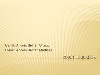 ROBOT EDUCADOR
Camilo Andrés Beltrán Urrego
Steven Andrés Beltrán Martínez
 