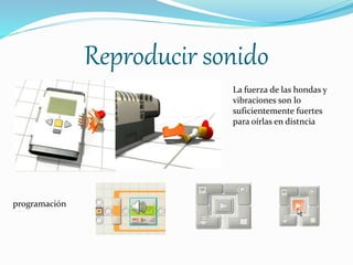 Reproducir sonido 
programación 
La fuerza de las hondas y 
vibraciones son lo 
suficientemente fuertes 
para oírlas en distncia 
 