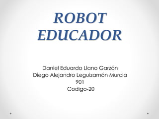 ROBOT
EDUCADOR
Daniel Eduardo Llano Garzón
Diego Alejandro Leguizamón Murcia
901
Codigo-20
 