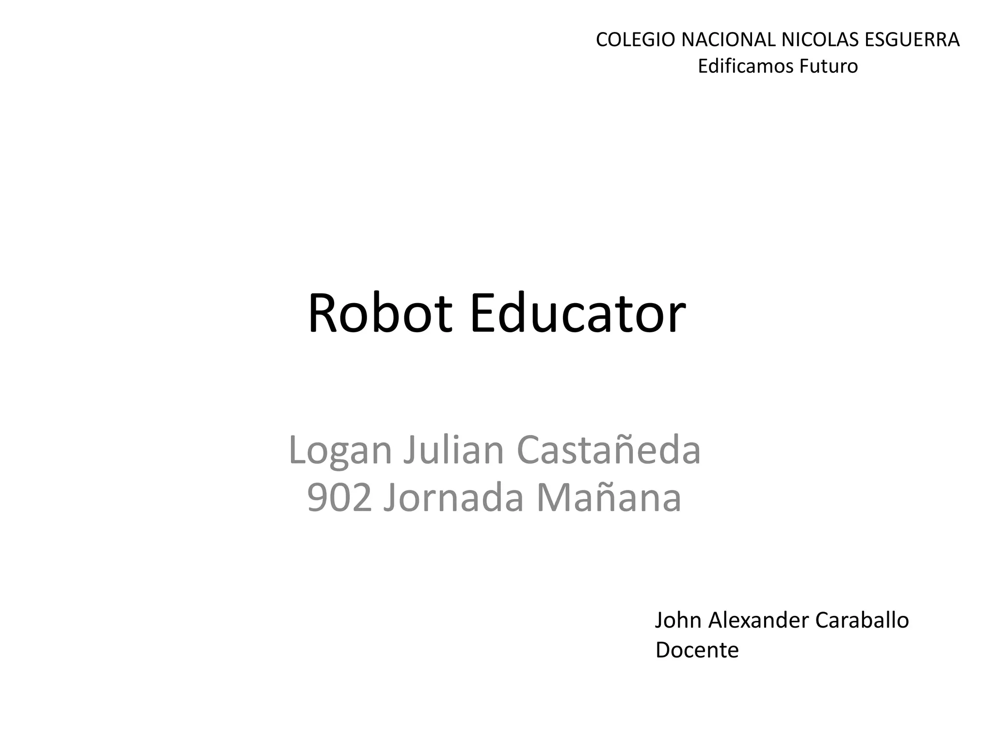 Robot Educator
Logan Julian Castañeda
902 Jornada Mañana
John Alexander Caraballo
Docente
COLEGIO NACIONAL NICOLAS ESGUERRA
Edificamos Futuro