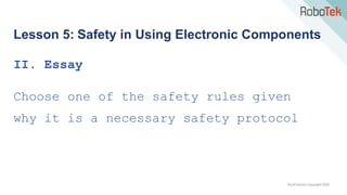 TechFactors Copyright 2020
Lesson 5: Safety in Using Electronic Components
II. Essay
Choose one of the safety rules given
why it is a necessary safety protocol
 