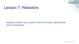 TechFactors Copyright 2020
Lesson 7: Resistors
Using the resistor you colored in the first activity, calculate the
value of resistance.
 