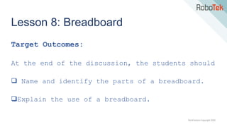 TechFactors Copyright 2020
Lesson 8: Breadboard
Target Outcomes:
At the end of the discussion, the students should
 Name and identify the parts of a breadboard.
Explain the use of a breadboard.
 