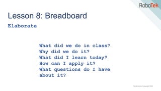 TechFactors Copyright 2020
Lesson 8: Breadboard
Elaborate
What did we do in class?
Why did we do it?
What did I learn today?
How can I apply it?
What questions do I have
about it?
 