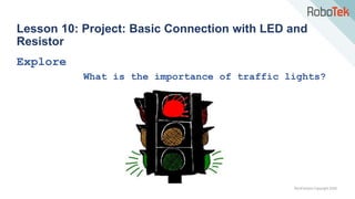 TechFactors Copyright 2020
Lesson 10: Project: Basic Connection with LED and
Resistor
Explore
What is the importance of traffic lights?
 