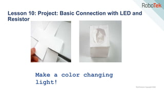 TechFactors Copyright 2020
Lesson 10: Project: Basic Connection with LED and
Resistor
Make a color changing
light!
 