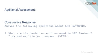 TechFactors Copyright 2020
Additional Assessment:
Constructive Response:
Answer the following questions about LED LANTERNS.
1. What are the basic connections used in LED lantern?
Draw and explain your answer. (5PTS.)
 