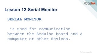 TechFactors Copyright 2020
Lesson 12:Serial Monitor
SERIAL MONITOR
is used for communication
between the Arduino board and a
computer or other devices.
 