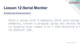 TechFactors Copyright 2020
Lesson 12:Serial Monitor
Additional Assessment
Form a group with 4 members. With your group
members, create a program using the Serial Mo
to display your names 0 to 7 and entering X t
on Arduino IDE.
 