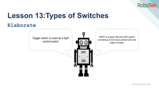 TechFactors Copyright 2020
Lesson 13:Types of Switches
Elaborate
Toggle switch is used as a light
control switch
SPST is a basic ON and OFF switch
consisting of one input contact and one
output contact.
 