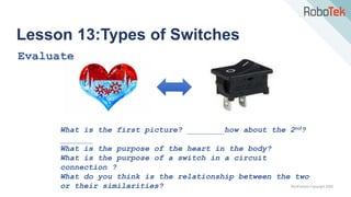 TechFactors Copyright 2020
Lesson 13:Types of Switches
Evaluate
What is the first picture? ________how about the 2nd?
_______
What is the purpose of the heart in the body?
What is the purpose of a switch in a circuit
connection ?
What do you think is the relationship between the two
or their similarities?
 