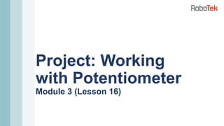 Project: Working
with Potentiometer
Module 3 (Lesson 16)
 
