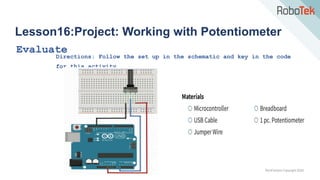 TechFactors Copyright 2020
Lesson16:Project: Working with Potentiometer
Evaluate
Directions: Follow the set up in the schematic and key in the code
for this activity.
 