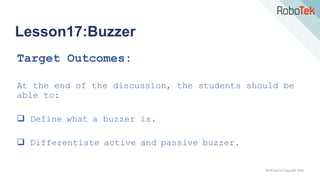 TechFactors Copyright 2020
Lesson17:Buzzer
Target Outcomes:
At the end of the discussion, the students should be
able to:
 Define what a buzzer is.
 Differentiate active and passive buzzer.
 