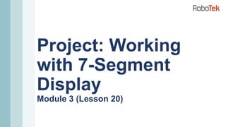 Project: Working
with 7-Segment
Display
Module 3 (Lesson 20)
 