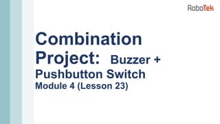 Combination
Project: Buzzer +
Pushbutton Switch
Module 4 (Lesson 23)
 
