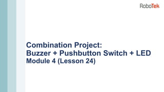 Combination Project:
Buzzer + Pushbutton Switch + LED
Module 4 (Lesson 24)
 