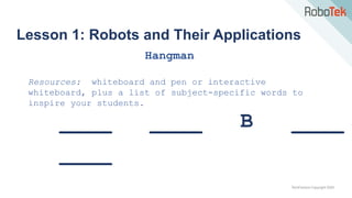 TechFactors Copyright 2020
Lesson 1: Robots and Their Applications
Hangman
Resources: whiteboard and pen or interactive
whiteboard, plus a list of subject-specific words to
inspire your students.
____ ____ B ____
____
 