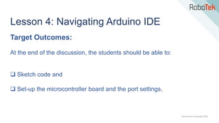 TechFactors Copyright 2020
Lesson 4: Navigating Arduino IDE
Target Outcomes:
At the end of the discussion, the students should be able to:
 Sketch code and
 Set-up the microcontroller board and the port settings.
 