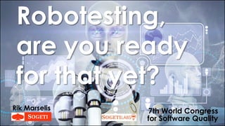 Robotesting,
are you ready
for that yet?
7th World Congress
for Software Quality
Rik Marselis
 