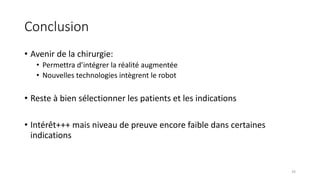 Conclusion
• Avenir de la chirurgie:
• Permettra d’intégrer la réalité augmentée
• Nouvelles technologies intègrent le robot
• Reste à bien sélectionner les patients et les indications
• Intérêt+++ mais niveau de preuve encore faible dans certaines
indications
26
 